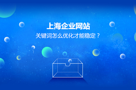 上海企業(yè)網(wǎng)站關(guān)鍵詞怎么優(yōu)化才能穩(wěn)定？